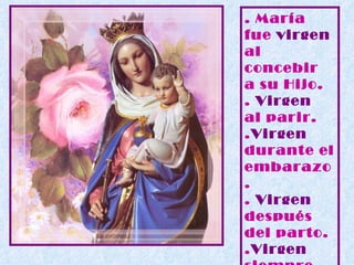 . María fue  virgen  al concebir  a su Hijo. .  Virgen   al parir. . Virgen  durante el embarazo. .  Virgen  después  del parto. . Virgen  siempre. 