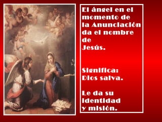 El ángel en el  momento de  la Anunciación da el nombre  de Jesús. Significa:  Dios salva. Le da su  identidad  y misión. 