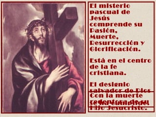 El misterio pascual de  Jesús comprende su Pasión, Muerte, Resurrección y Glorificación. Está en el centro de la fe cristiana. El designio salvador de Dios  se ha cumplido. Con la muerte redentora de su Hijo Jesucristo. 