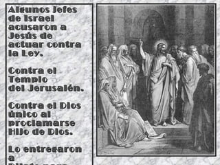 Algunos jefes de Israel acusaron a Jesús de actuar contra la Ley. Contra el Templo  del Jerusalén. Contra el Dios único al proclamarse  Hijo de Dios. Lo entregaron a  Pilato para que lo condenase a muerte. 