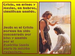 Cristo, en griego y  Mesías, en hebreo, significan ungido. Jesús es el Cristo  porque ha sido  consagrado por Dios y ungido  por el  Espíritu Santo para la misión  redentora. 
