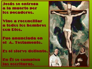 Jesús se entrega  a la muerte por  los pecadores.  Vino a reconciliar  a todos los hombres  con Dios. Fue anunciada en  el  A. Testamento. Es el siervo doliente. En Él se cumplen  las escrituras. 