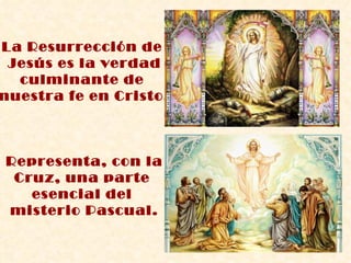 La Resurrección de  Jesús es la verdad culminante de  nuestra fe en Cristo. Representa, con la Cruz, una parte  esencial del  misterio Pascual. 