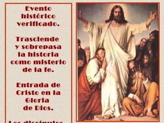 Evento histórico verificado. Trasciende  y sobrepasa la historia como misterio de la fe. Entrada de Cristo en la Gloria  de Dios. Los discípulos,  sus testigos ante  el pueblo. 