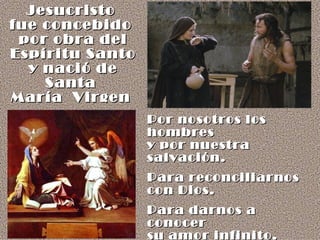 Jesucristo  fue concebido  por obra del Espíritu Santo  y nació de  Santa  María  Virgen   Por nosotros los hombres  y por nuestra salvación. Para reconciliarnos  con Dios. Para darnos a conocer  su amor infinito. Para ser nuestro  modelo de santidad . 