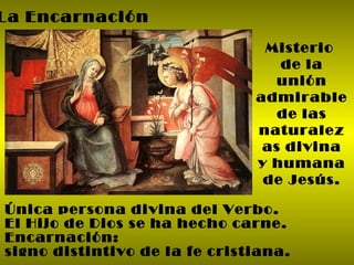 La Encarnación Misterio  de la unión admirable de las naturalezas divina y humana de Jesús. Única persona divina del Verbo. El Hijo de Dios se ha hecho carne. Encarnación:  signo distintivo de la fe cristiana. 