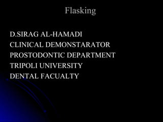 Flasking

D.SIRAG AL-HAMADI
CLINICAL DEMONSTARATOR
PROSTODONTIC DEPARTMENT
TRIPOLI UNIVERSITY
DENTAL FACUALTY
 