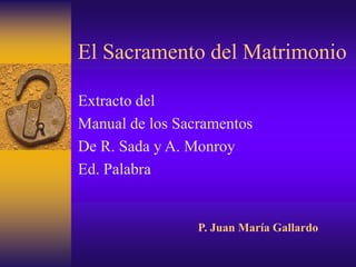 El Sacramento del Matrimonio
Extracto del
Manual de los Sacramentos
De R. Sada y A. Monroy
Ed. Palabra
P. Juan María Gallardo
 