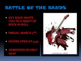 BATTLE OF THE BANDS

 KEY ROCK INVITE
  YOU TO A NIGHT OF
 ROCK-N-ROLL

 FRIDAY, MARCH 2ND.

 DOORS OPEN AT 5:30

 ADMISSION IN ONLY
 $5:00
 