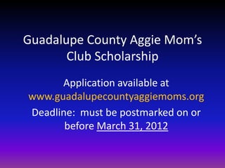 Guadalupe County Aggie Mom’s
       Club Scholarship
      Application available at
www.guadalupecountyaggiemoms.org
Deadline: must be postmarked on or
       before March 31, 2012
 
