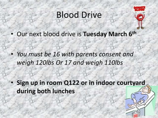 Blood Drive
• Our next blood drive is Tuesday March 6th

• You must be 16 with parents consent and
  weigh 120lbs Or 17 and weigh 110lbs

• Sign up in room Q122 or in indoor courtyard
  during both lunches
 
