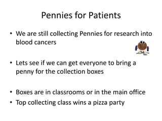 Pennies for Patients
• We are still collecting Pennies for research into
  blood cancers

• Lets see if we can get everyone to bring a
  penny for the collection boxes

• Boxes are in classrooms or in the main office
• Top collecting class wins a pizza party
 