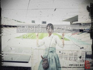 한복여행, 가고 싶으
세요?
약간의 준비가 필요하답니다.
 