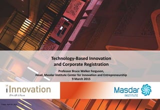 1
Technology-Based Innovation
and Corporate Registration
Professor Bruce Walker Ferguson,
Head, Masdar Institute Center for Innovation and Entrepreneurship
9 March 2015
Friday, April 24, 2015
 