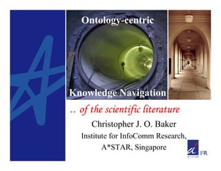 Ontology-centric




Knowledge Navigation
.. of the scientific literature
      Christopher J. O. Baker
   Institute for InfoComm Research,
          A*STAR, Singapore
 