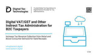 Trusted Global Tax Gap Advisor &
Digital Solution Provider for Tax
Administrations
Digital VAT/GST and Other
Indirect Tax Administration for
B2C Taxpayers
Increase Tax Revenue Collection from Retail and
Boost Consumer Demand for Valid Receipts
info@taxtech.digital
www.taxtech.digital
G100
 