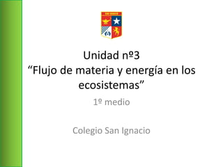 Unidad nº3
“Flujo de materia y energía en los
ecosistemas”
1º medio
Colegio San Ignacio
 