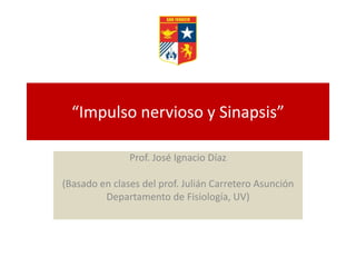 “Impulso nervioso y Sinapsis”
Prof. José Ignacio Díaz
(Basado en clases del prof. Julián Carretero Asunción
Departamento de Fisiología, UV)
 