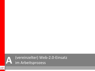(vereinzelter) Web-2.0-Einsatz im Arbeitsprozess A 