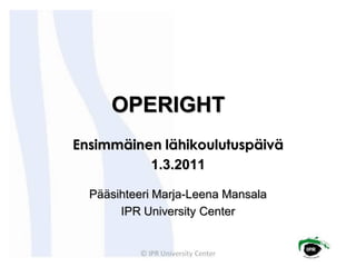 OPERIGHT
Ensimmäinen lähikoulutuspäivä
          1.3.2011

  Pääsihteeri Marja-Leena Mansala
       IPR University Center
 