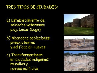 TRES TIPOS DE CIUDADES:
a) Establecimiento de
soldados veteranos:
p.ej. Lucus (Lugo)
b) Abandono poblaciones
preexistentes
y edificación nuevas
c) Transformaciones
en ciudades indígenas:
murallas y
nuevos edificios

 