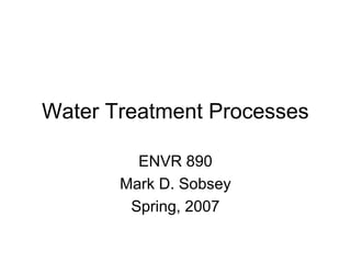 Water Treatment Processes
ENVR 890
Mark D. Sobsey
Spring, 2007

 