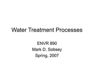 Water Treatment Processes
ENVR 890
Mark D. Sobsey
Spring, 2007
 