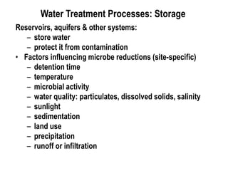 Water Treatment Processes: Storage
Reservoirs, aquifers & other systems:
– store water
– protect it from contamination
• Factors influencing microbe reductions (site-specific)
– detention time
– temperature
– microbial activity
– water quality: particulates, dissolved solids, salinity
– sunlight
– sedimentation
– land use
– precipitation
– runoff or infiltration
 