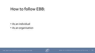109T H E B R I T I S H B L O C K C H A I N A S S O C I A T I O N w w w . b r i t i s h b l o c k c h a i n a s s o c i a t i o n . o r g |
How to follow EBB:
• As an individual
• As an organisation
 