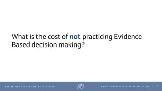 23T H E B R I T I S H B L O C K C H A I N A S S O C I A T I O N w w w . b r i t i s h b l o c k c h a i n a s s o c i a t i o n . o r g |
What is the cost of not practicing Evidence
Based decision making?
 