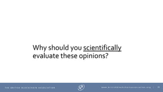 35T H E B R I T I S H B L O C K C H A I N A S S O C I A T I O N w w w . b r i t i s h b l o c k c h a i n a s s o c i a t i o n . o r g |
Why should you scientifically
evaluate these opinions?
 