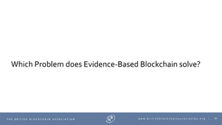 61T H E B R I T I S H B L O C K C H A I N A S S O C I A T I O N w w w . b r i t i s h b l o c k c h a i n a s s o c i a t i o n . o r g |
Which Problem does Evidence-Based Blockchain solve?
 