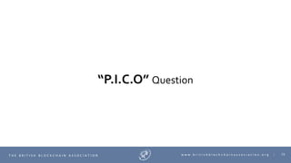 72T H E B R I T I S H B L O C K C H A I N A S S O C I A T I O N w w w . b r i t i s h b l o c k c h a i n a s s o c i a t i o n . o r g |
“P.I.C.O” Question
 