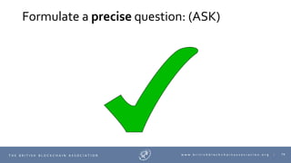 74T H E B R I T I S H B L O C K C H A I N A S S O C I A T I O N w w w . b r i t i s h b l o c k c h a i n a s s o c i a t i o n . o r g |
Formulate a precise question: (ASK)
 
