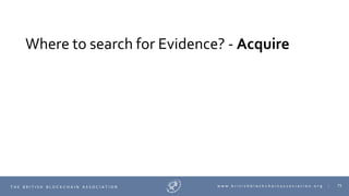 75T H E B R I T I S H B L O C K C H A I N A S S O C I A T I O N w w w . b r i t i s h b l o c k c h a i n a s s o c i a t i o n . o r g |
Where to search for Evidence? - Acquire
 
