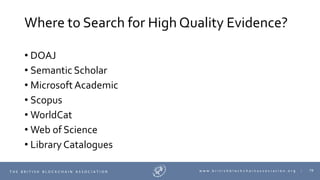 79T H E B R I T I S H B L O C K C H A I N A S S O C I A T I O N w w w . b r i t i s h b l o c k c h a i n a s s o c i a t i o n . o r g |
Where to Search for High Quality Evidence?
• DOAJ
• Semantic Scholar
• Microsoft Academic
• Scopus
• WorldCat
• Web of Science
• Library Catalogues
 
