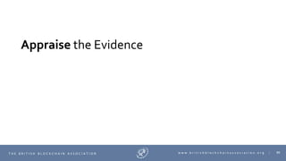 86T H E B R I T I S H B L O C K C H A I N A S S O C I A T I O N w w w . b r i t i s h b l o c k c h a i n a s s o c i a t i o n . o r g |
Appraise the Evidence
 
