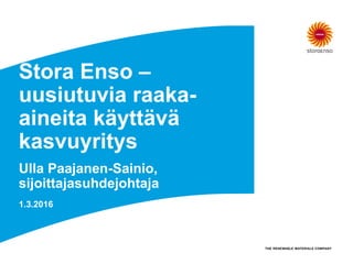 Stora Enso –
uusiutuvia raaka-
aineita käyttävä
kasvuyritys
Ulla Paajanen-Sainio,
sijoittajasuhdejohtaja
1.3.2016
 