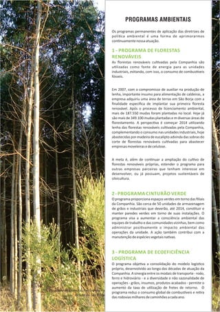 PROGRAMAS AMBIENTAIS
1 ‐ PROGRAMA DE FLORESTAS
RENOVÁVEIS
As ﬂorestas renováveis cul vadas pela Companhia são
u lizadas como fonte de energia para as unidades
industriais, evitando, com isso, o consumo de combus veis
fósseis.
Em 2007, com o compromisso de auxiliar na produção de
lenha, importante insumo para alimentação de caldeiras, a
empresa adquiriu uma área de terras em São Borja com a
ﬁnalidade especiﬁca de implantar sua primeira ﬂoresta
renovável. Após o processo de licenciamento ambiental,
mais de 187.550 mudas foram plantadas no local. Hoje já
são mais de 349.100 mudas plantadas e m diversas áreas de
ﬂorestamento. A perspec va é começar 2014 u lizando
lenha das ﬂorestas renováveis cul vadas pela Companhia,
complementando o consumo nas unidades industriais, hoje
abastecidas por madeira de eucalipto advinda das sobras do
corte de ﬂorestas renováveis cul vadas para abastecer
empresasmoveleirasedecelulose.
A meta é, além de con nuar a ampliação do cul vo de
ﬂorestas renováveis próprias, estender o programa para
outras empresas parceiras que tenham interesse em
desenvolver, ou já possuam, projetos sustentáveis de
silvicultura.
2‐ PROGRAMA CINTURÃO VERDE
O programa proporciona espaços verdes em torno das ﬁliais
da Companhia. São cerca de 50 unidades de armazenagem
de grãos e industriais que deverão, até 2014, cons tuir e
manter paredes verdes em torno de suas instalações. O
programa visa a aumentar a consciência ambiental das
equipes de trabalho e das comunidades vizinhas, bem como
administrar posi vamente o impacto ambiental das
operações da unidade. A ação também contribui com a
manutençãodeespéciesvegetaisna vas.
3 ‐ PROGRAMA DE ECOEFICIÊNCIA
LOGÍSTICA
O programa obje va a consolidação do modelo logís co
próprio, desenvolvido ao longo das décadas de atuação da
Companhia. A sinergia entre os modais de transporte ‐ rodo,
ferro e hidroviário ‐ e a diversidade e não sazonalidade de
operações ‐ grãos, insumos, produtos acabados ‐ permite o
aumento da taxa de u lização de fretes de retorno. O
programa reduz o consumo global de combus veis e re ra
dasrodoviasmilharesdecaminhõesacadaano.
Os programas permanentes de aplicação das diretrizes de
polí ca ambiental é uma forma de aprimorarmos
con nuamentenossaatuação.
Programa de Florestas Renováveis na
cidade de São Borja
 