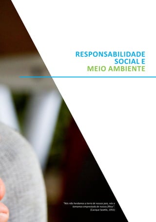 “Nós não herdamos a terra de nossos pais, nós a
tomamos emprestada de nossos ﬁlhos".
(Cacique Sea le, 1955)
MEIO AMBIENTE
SOCIAL E
RESPONSABILIDADE
 
