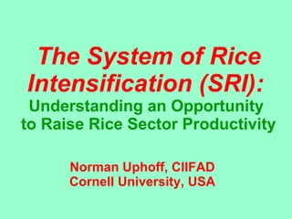 The System of Rice Intensification (SRI):   Understanding an Opportunity  to Raise Rice Sector Productivity Norman Uphoff, CIIFAD Cornell University, USA 
