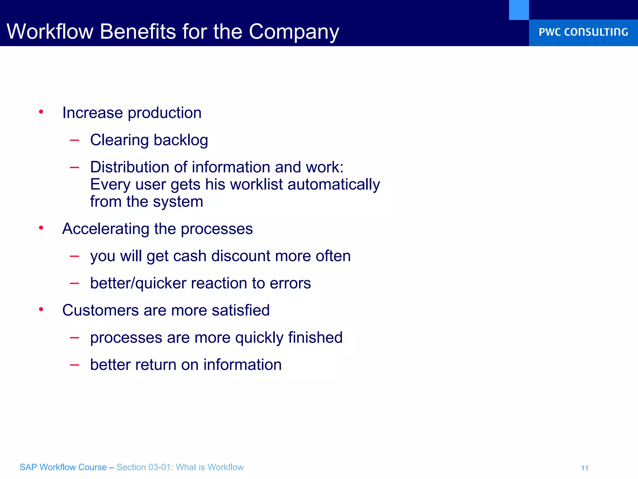 Workflow Benefits for the Company  Increase production Clearing backlog Distribution of information and work: Every user gets his worklist automatically  from the system Accelerating the processes you will get cash discount more often better/quicker reaction to errors Customers are more satisfied processes are more quickly finished better return on information  