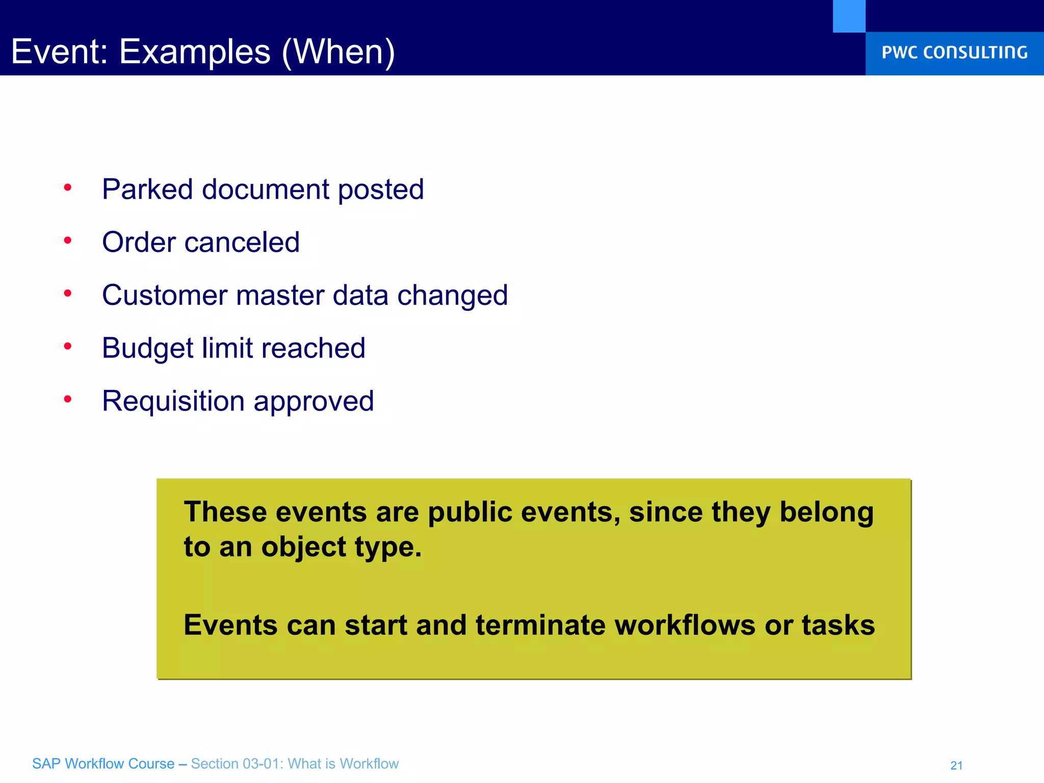 Event: Examples (When) Parked document posted Order canceled Customer master data changed Budget limit reached Requisition approved Events can start and terminate workflows or tasks These events are public events, since they belong  to an object type. 