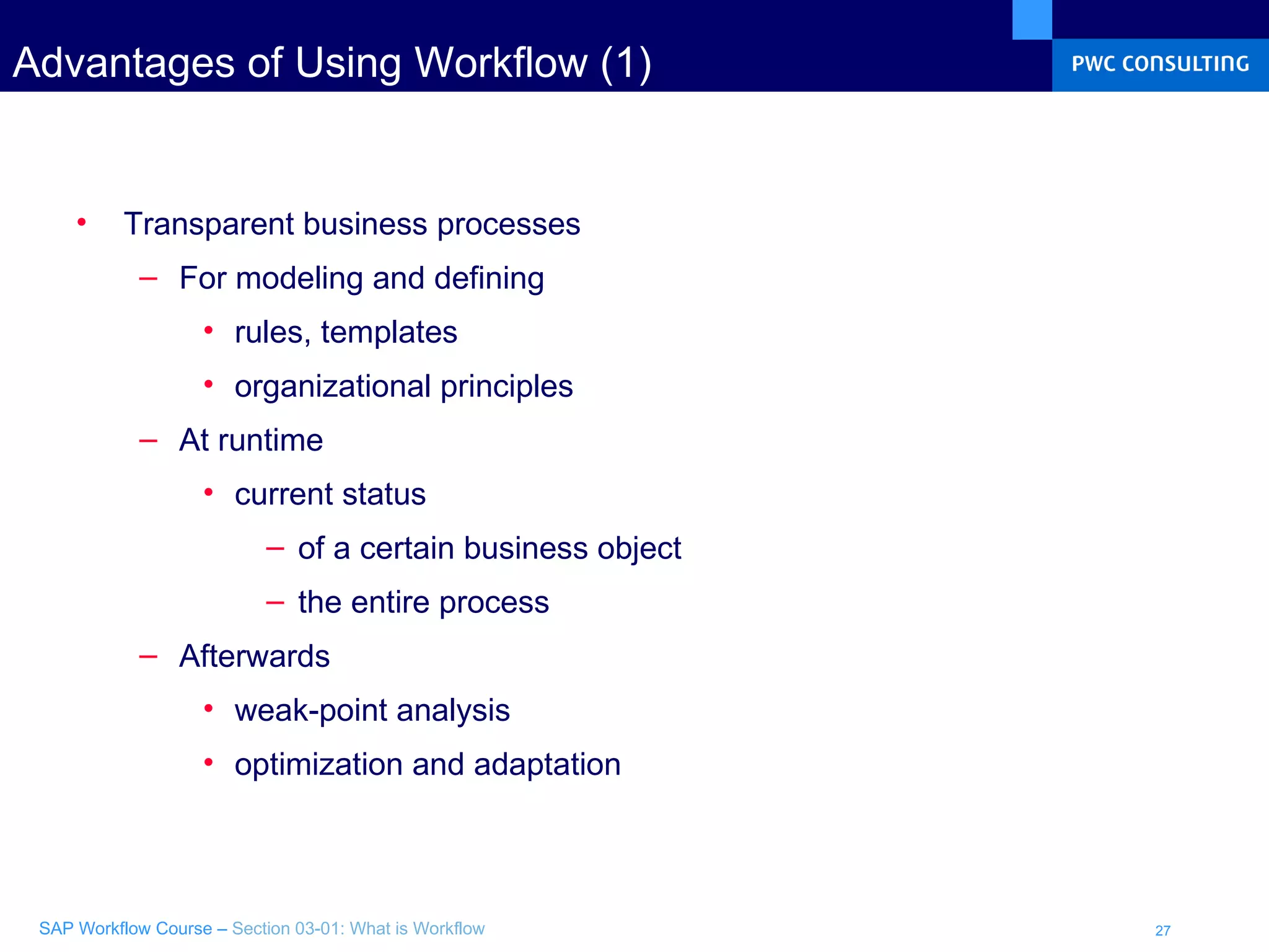 Advantages of Using Workflow (1) Transparent business processes  For modeling and defining rules, templates organizational principles At runtime current status of a certain business object the entire process Afterwards weak-point analysis optimization and adaptation 