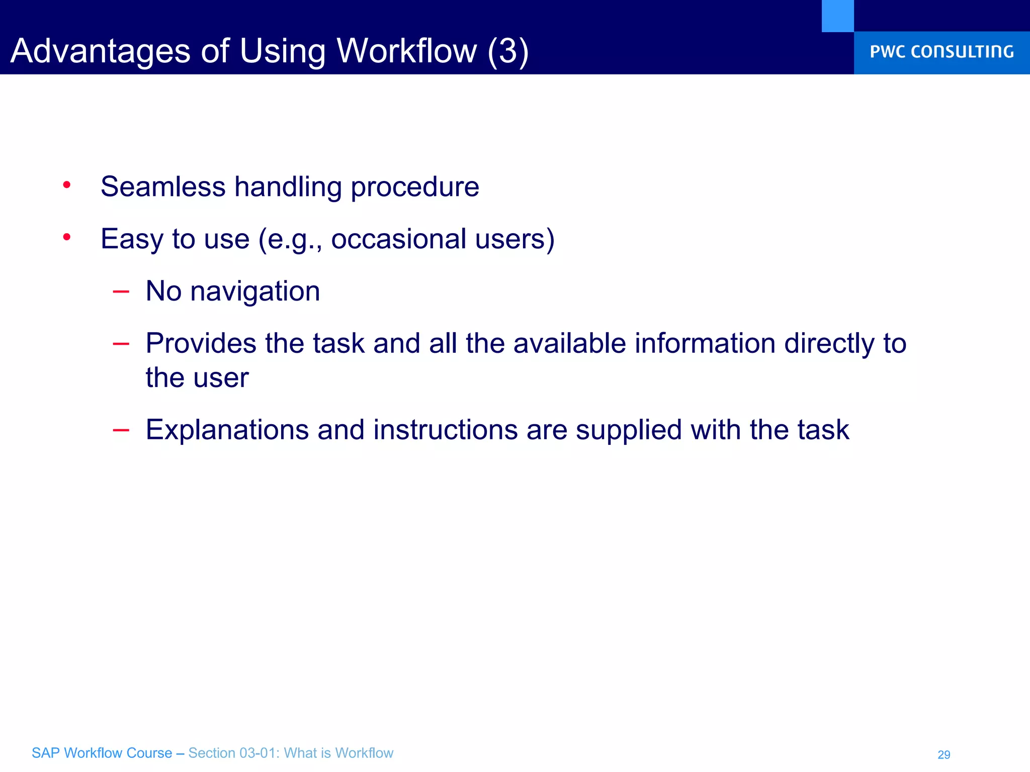 Advantages of Using Workflow (3) Seamless handling procedure Easy to use (e.g., occasional users)   No navigation Provides the task and all the available information directly to the user Explanations and instructions are supplied with the task 