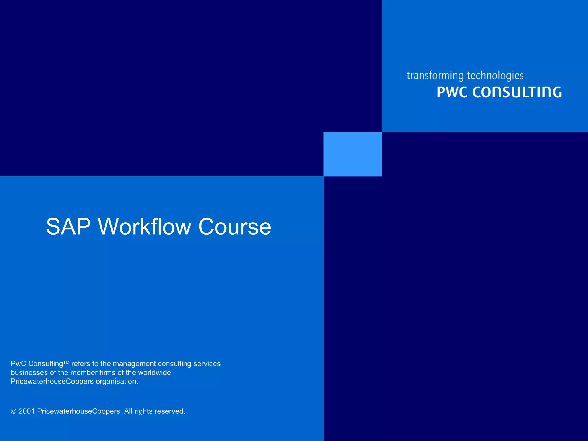 SAP Workflow Course PwC Consulting TM  refers to the management consulting services businesses of the member firms of the worldwide PricewaterhouseCoopers organisation.   2001 PricewaterhouseCoopers. All rights reserved.   