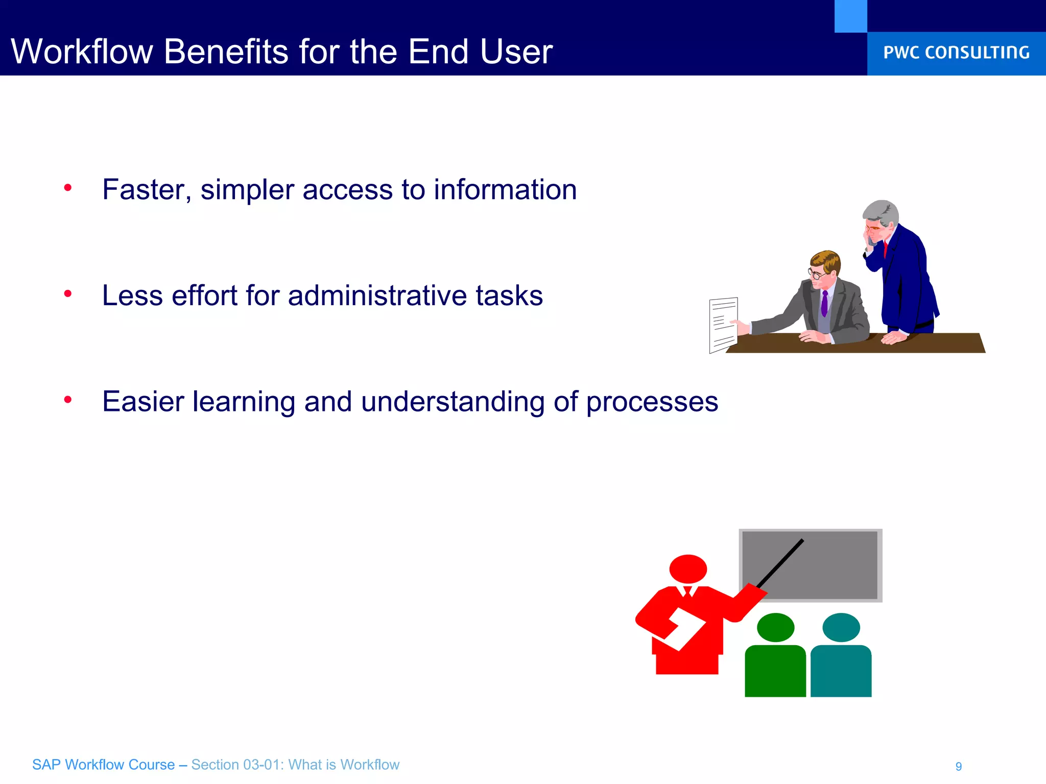 Workflow Benefits for the End User Faster, simpler access to information Less effort for administrative tasks Easier learning and understanding of processes  
