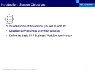 Introduction: Section Objectives At the conclusion of this section, you will be able to: Describe SAP Business Workflow concepts  Define the basic SAP Business Workflow terminology 