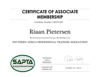 Riaan Pietersen
Has hereby been admitted Associate Membership to the
SOUTHERN AFRICA PROFESSIONAL TRAINERS ASSOCIATION
SIGNED BY
SAPTA
PRESIDENT:
CERTIFICATE
EXPIRES ON:
October 29, 2016
Certificate Number: SAPTA 053
 