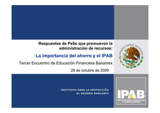 Respuestas de Pe$o que promueven la
                   administración de recursos:
        La importancia del ahorro y el IPAB
Tercer Encuentro de Educación Financiera Banamex
                          28 d octubre d 2009
                             de t b de




                                                   1
 